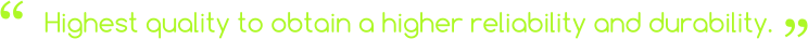 Highest quality to obtain a higher reliability and durability.  “ “